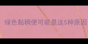 婴儿便便颜色全绿色黏稠便可能是这5种原因新手爸妈必看