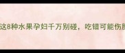 孕期必看这8种水果孕妇千万别碰吃错可能伤胎伤身