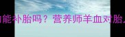 孕期必看吃羊血真的能补胎吗营养师羊血对胎儿的5大好处和3大禁忌