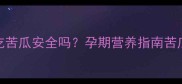 孕妇晚期吃苦瓜安全吗孕期营养指南苦瓜的利与弊