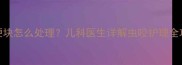 宝宝被虫咬后红肿硬块怎么处理儿科医生详解虫咬护理全攻略附急救步骤