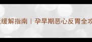 孕吐缓解指南孕早期恶心反胃全攻略