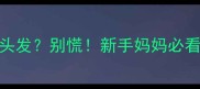 3个月宝宝疯狂掉头发别慌新手妈妈必看的科学护理指南