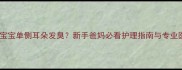两个月大宝宝单侧耳朵发臭新手爸妈必看护理指南与专业医生建议