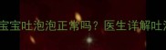 新生儿吐泡泡频繁一个月宝宝吐泡泡正常吗医生详解吐泡泡的三大原因及应对措施