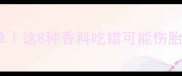 孕期禁用香料清单这8种香料吃错可能伤胎附安全替代方案