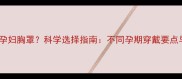 怀孕几个月换孕妇胸罩科学选择指南不同孕期穿戴要点与选购技巧全