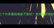孕期前三个月燕窝到底能不能吃营养师亲测攻略来了