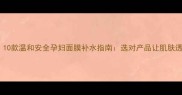 孕期必看10款温和安全孕妇面膜补水指南选对产品让肌肤透亮不敏感